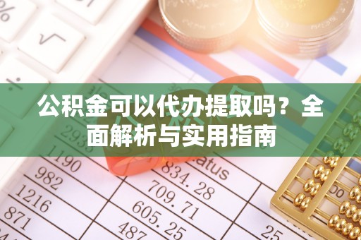 崇阳公积金可以代办提取吗？全面解析与实用指南