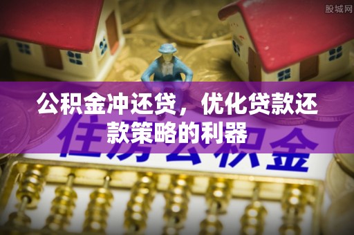 崇阳公积金冲还贷，优化贷款还款策略的利器