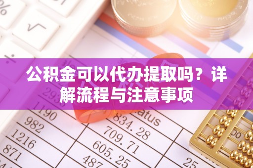 崇阳公积金可以代办提取吗？详解流程与注意事项