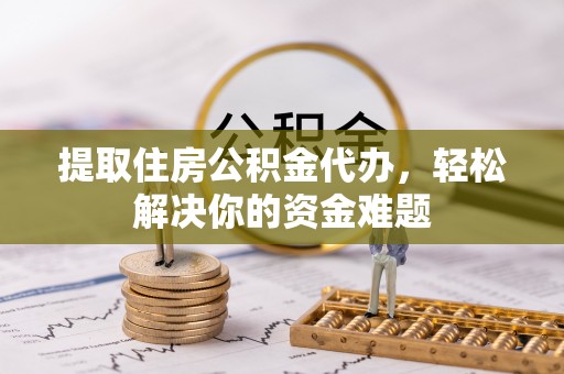 崇阳提取住房公积金代办，轻松解决你的资金难题
