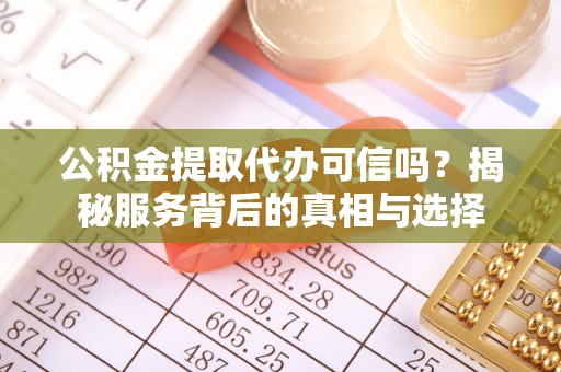 崇阳公积金提取代办可信吗？揭秘服务背后的真相与选择