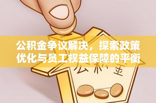 崇阳公积金争议解决，探索政策优化与员工权益保障的平衡点