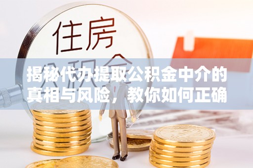 崇阳揭秘代办提取公积金中介的真相与风险，教你如何正确操作