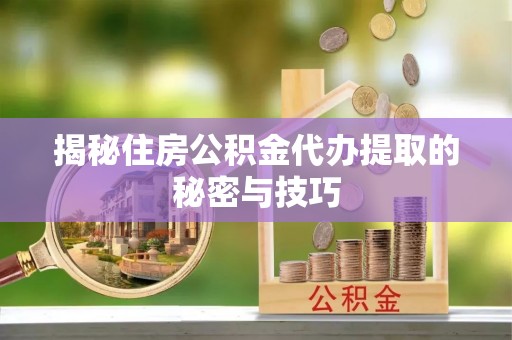崇阳揭秘住房公积金代办提取的秘密与技巧