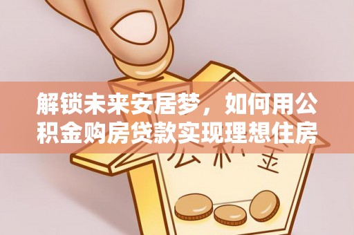 崇阳解锁未来安居梦，如何用公积金购房贷款实现理想住房计划
