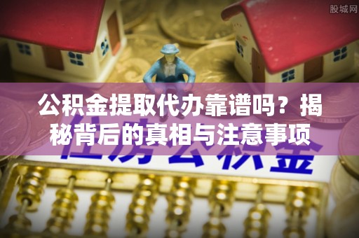 崇阳公积金提取代办靠谱吗？揭秘背后的真相与注意事项