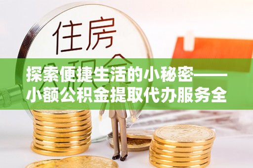 崇阳探索便捷生活的小秘密——小额公积金提取代办服务全解析