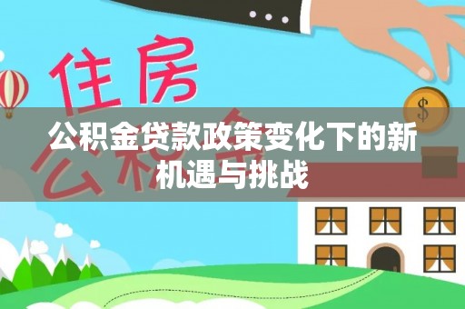 崇阳公积金贷款政策变化下的新机遇与挑战