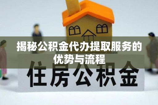 崇阳揭秘公积金代办提取服务的优势与流程