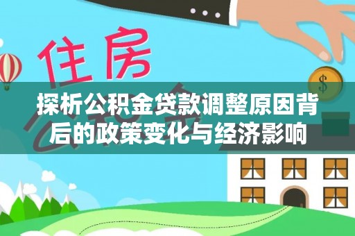 崇阳探析公积金贷款调整原因背后的政策变化与经济影响