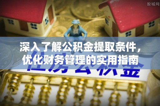 崇阳深入了解公积金提取条件，优化财务管理的实用指南