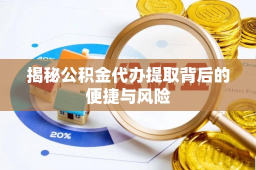 崇阳揭秘公积金代办提取背后的便捷与风险