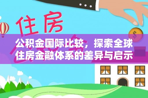 崇阳公积金国际比较，探索全球住房金融体系的差异与启示