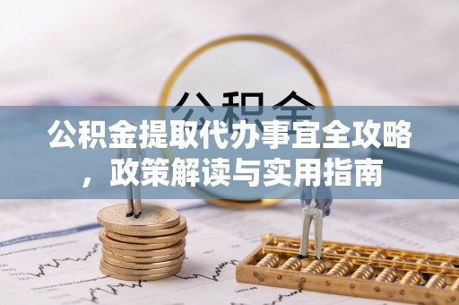崇阳公积金提取代办事宜全攻略，政策解读与实用指南