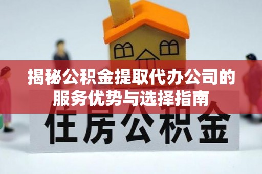 崇阳揭秘公积金提取代办公司的服务优势与选择指南