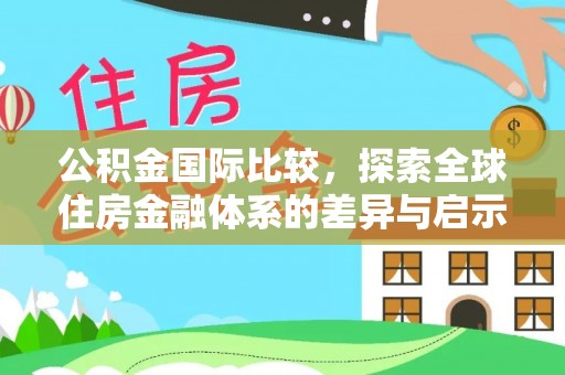 崇阳公积金国际比较，探索全球住房金融体系的差异与启示