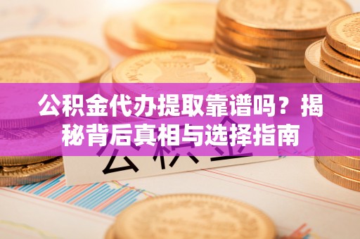 崇阳公积金代办提取靠谱吗？揭秘背后真相与选择指南