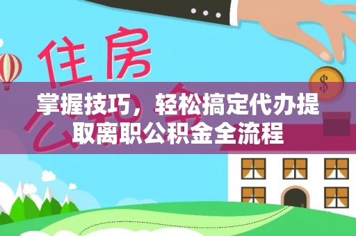 崇阳掌握技巧，轻松搞定代办提取离职公积金全流程