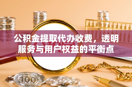 崇阳公积金提取代办收费，透明服务与用户权益的平衡点