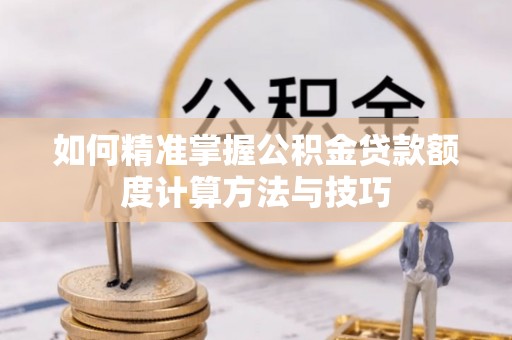崇阳如何精准掌握公积金贷款额度计算方法与技巧