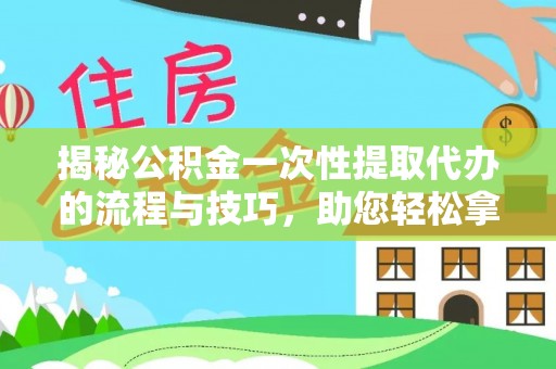 崇阳揭秘公积金一次性提取代办的流程与技巧，助您轻松拿钱！